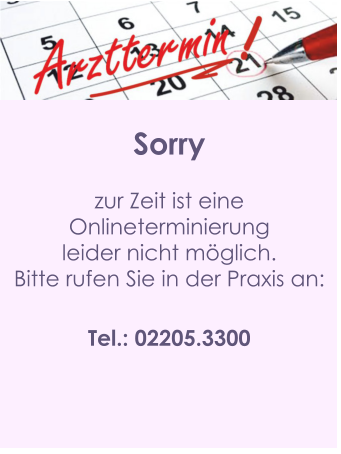 Sorry  zur Zeit ist eine  Onlineterminierung  leider nicht möglich. Bitte rufen Sie in der Praxis an:  Tel.: 02205.3300